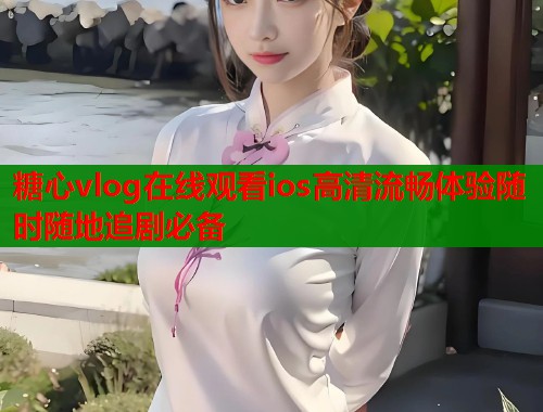 糖心vlog在线观看ios高清流畅体验随时随地追剧必备  第1张