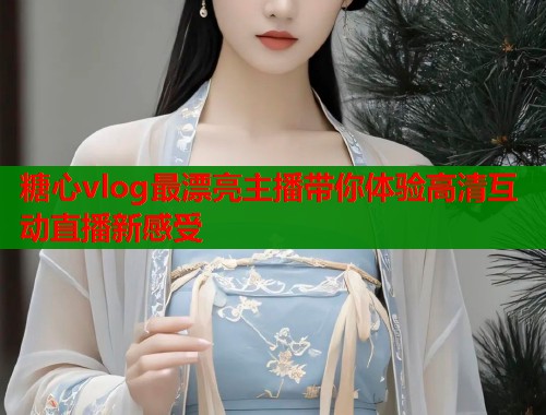 糖心vlog最漂亮主播带你体验高清互动直播新感受  第1张