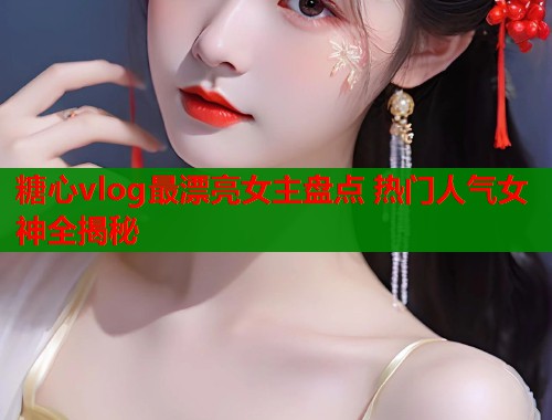 糖心vlog最漂亮女主盘点 热门人气女神全揭秘  第1张