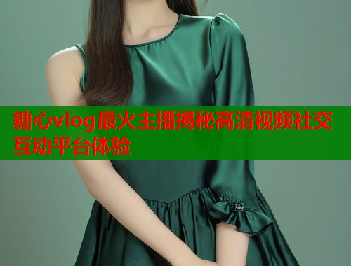 糖心vlog最火主播揭秘高清视频社交互动平台体验  第2张
