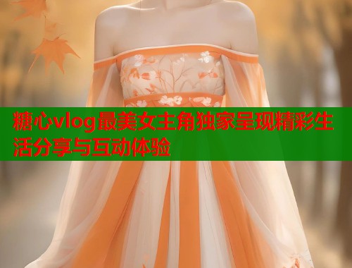 糖心vlog最美女主角独家呈现精彩生活分享与互动体验  第1张
