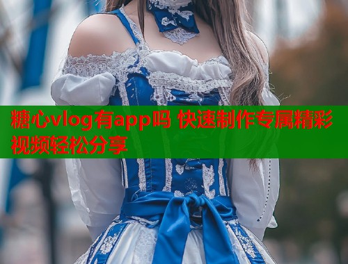 糖心vlog有app吗 快速制作专属精彩视频轻松分享  第2张