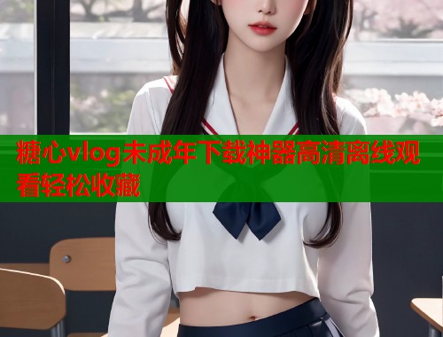 糖心vlog未成年下载神器高清离线观看轻松收藏  第1张