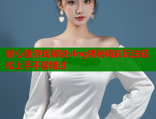 糖心蛋游戏解说vlog揭秘精彩玩法轻松上手不容错过  第1张