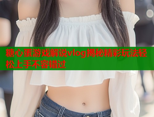 糖心蛋游戏解说vlog揭秘精彩玩法轻松上手不容错过  第2张