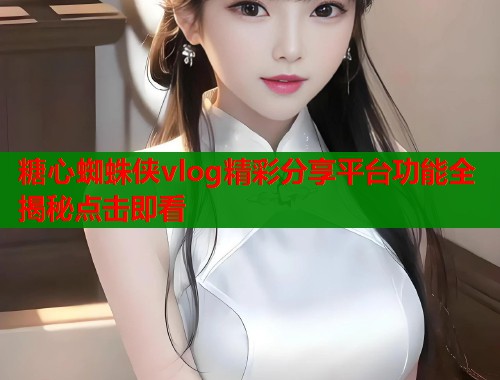 糖心蜘蛛侠vlog精彩分享平台功能全揭秘点击即看  第1张
