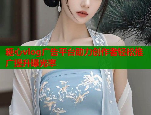 糖心vlog广告平台助力创作者轻松推广提升曝光率  第1张