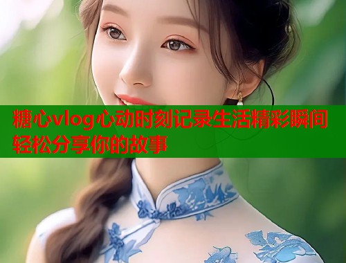 糖心vlog心动时刻记录生活精彩瞬间轻松分享你的故事  第2张