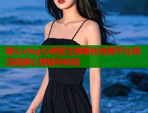 糖心vlog心理医生娜娜在线看平台高清视频心理辅导体验  第1张