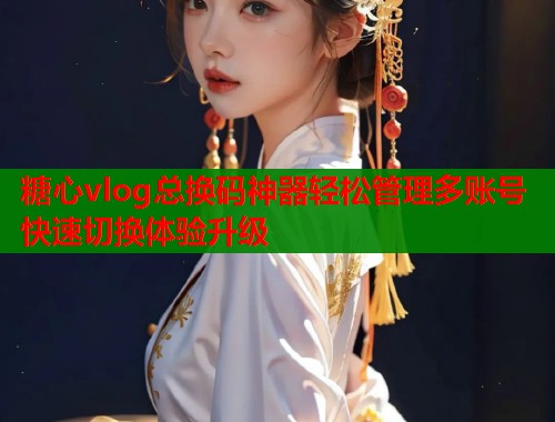 糖心vlog总换码神器轻松管理多账号快速切换体验升级  第1张
