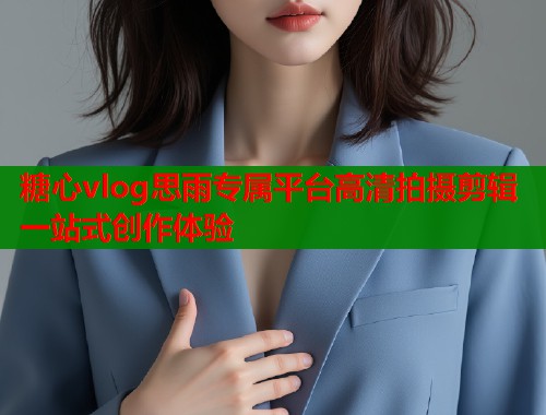 糖心vlog思雨专属平台高清拍摄剪辑一站式创作体验  第1张