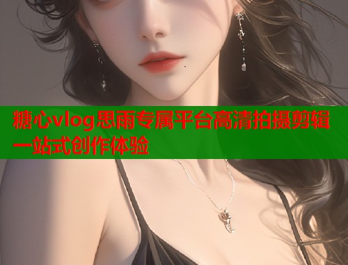 糖心vlog思雨专属平台高清拍摄剪辑一站式创作体验  第2张
