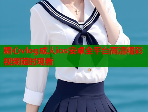 糖心vlog成人ios安卓全平台高清精彩视频随时观看  第1张
