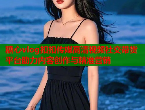 糖心vlog扣扣传媒高清视频社交带货平台助力内容创作与精准营销  第2张