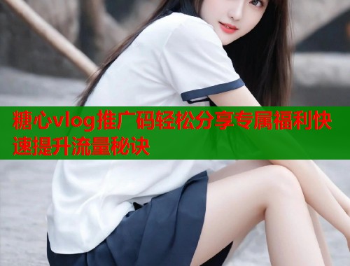 糖心vlog推广码轻松分享专属福利快速提升流量秘诀  第1张