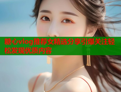糖心vlog推荐女精选分享引爆关注轻松发现优质内容  第1张