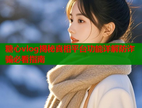 糖心vlog揭秘真相平台功能详解防诈骗必看指南  第1张