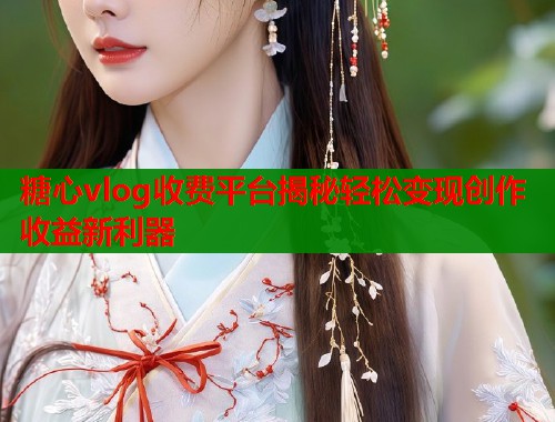 糖心vlog收费平台揭秘轻松变现创作收益新利器  第1张