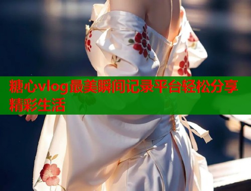 糖心vlog最美瞬间记录平台轻松分享精彩生活  第1张