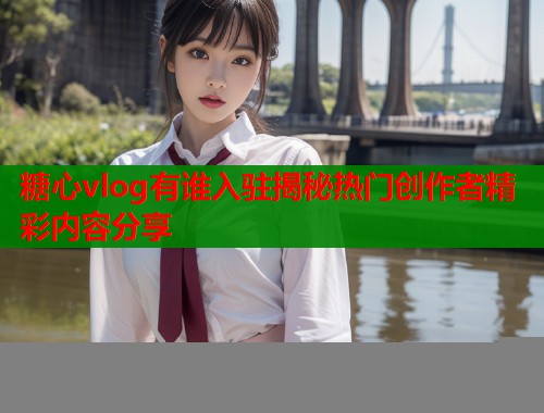 糖心vlog有谁入驻揭秘热门创作者精彩内容分享  第1张
