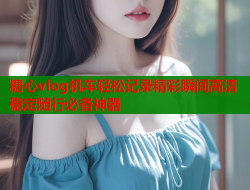 糖心vlog机车轻松记录精彩瞬间高清稳定随行必备神器  第1张
