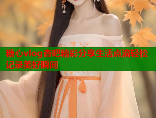 糖心vlog杏吧精彩分享生活点滴轻松记录美好瞬间  第2张