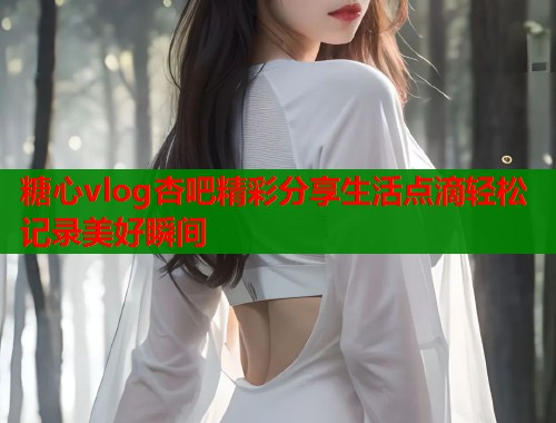 糖心vlog杏吧精彩分享生活点滴轻松记录美好瞬间  第1张