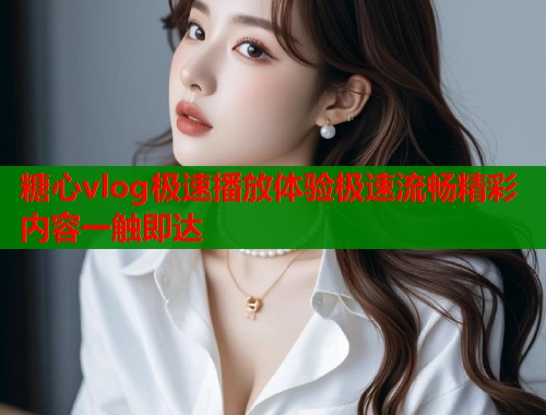 糖心vlog极速播放体验极速流畅精彩内容一触即达  第1张
