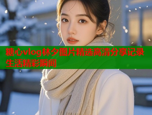 糖心vlog林夕图片精选高清分享记录生活精彩瞬间  第1张