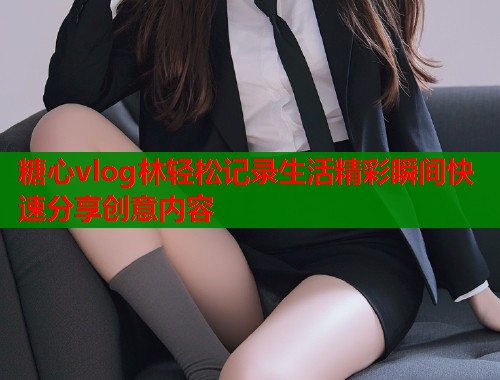 糖心vlog林轻松记录生活精彩瞬间快速分享创意内容  第1张