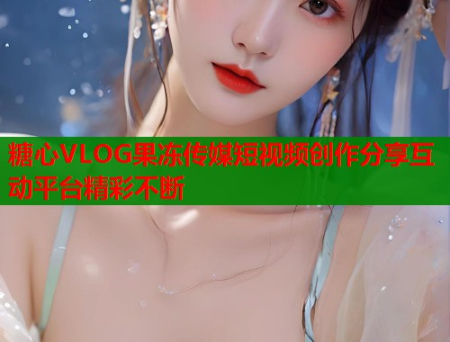糖心VLOG果冻传媒短视频创作分享互动平台精彩不断  第1张
