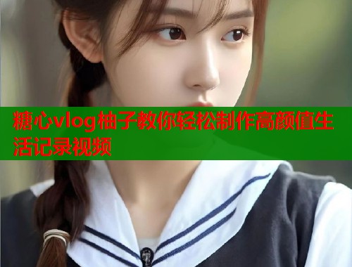 糖心vlog柚子教你轻松制作高颜值生活记录视频  第1张