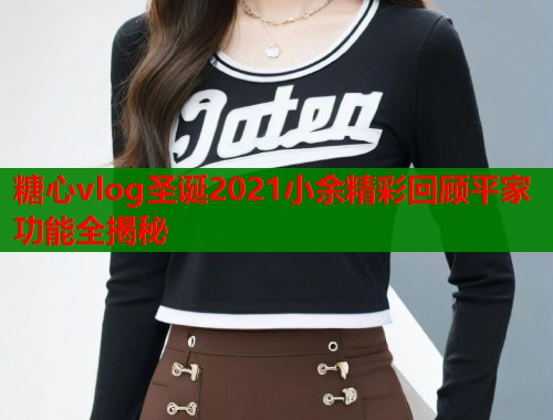 糖心vlog圣诞2021小余精彩回顾平家功能全揭秘  第1张