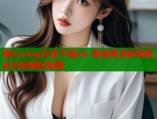 糖心vlog在线下载ios 极速高清体验精彩内容随时观看  第1张