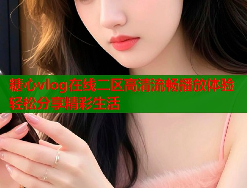 糖心vlog在线二区高清流畅播放体验轻松分享精彩生活  第1张