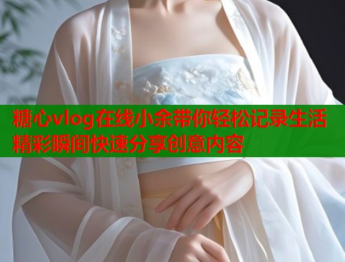 糖心vlog在线小余带你轻松记录生活精彩瞬间快速分享创意内容  第1张