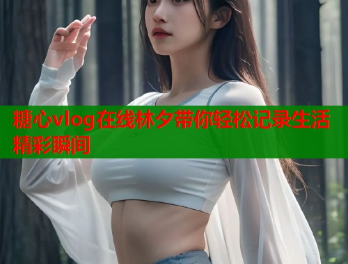 糖心vlog在线林夕带你轻松记录生活精彩瞬间  第1张