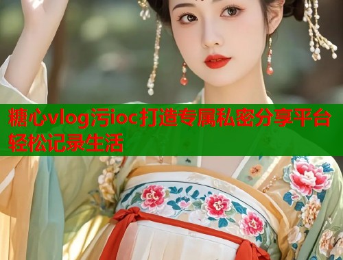 糖心vlog污ioc打造专属私密分享平台轻松记录生活  第1张