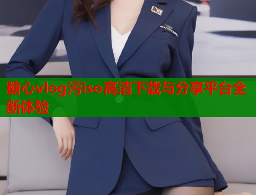 糖心vlog污iso高清下载与分享平台全新体验  第1张