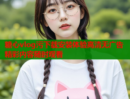 糖心vlog污下载安装体验高清无广告精彩内容随时观看  第1张