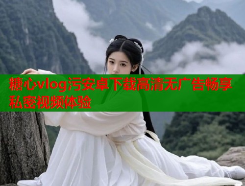 糖心vlog污安卓下载高清无广告畅享私密视频体验  第1张