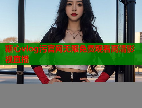 糖心vlog污官网无限免费观看高清影视直播  第1张