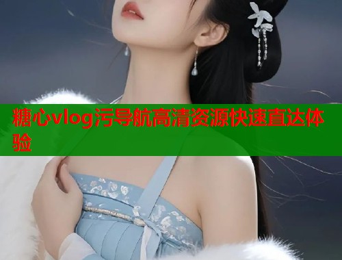 糖心vlog污导航高清资源快速直达体验  第1张