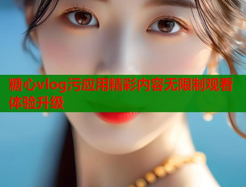 糖心vlog污应用精彩内容无限制观看体验升级  第1张