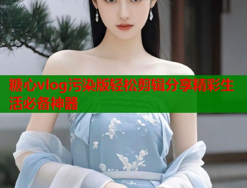 糖心vlog污染版轻松剪辑分享精彩生活必备神器  第1张