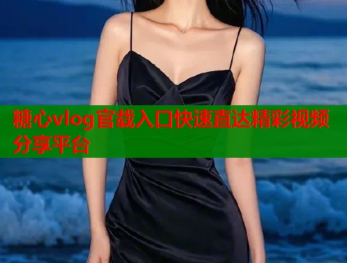 糖心vlog官载入口快速直达精彩视频分享平台  第1张