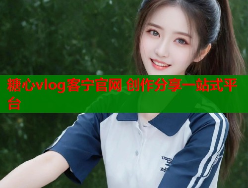 糖心vlog客宁官网 创作分享一站式平台  第1张