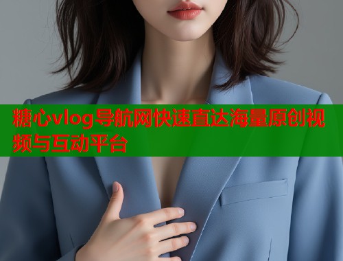 糖心vlog导航网快速直达海量原创视频与互动平台  第1张