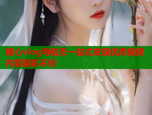 糖心vlog导航页一站式发现优质视频内容精彩不停  第1张