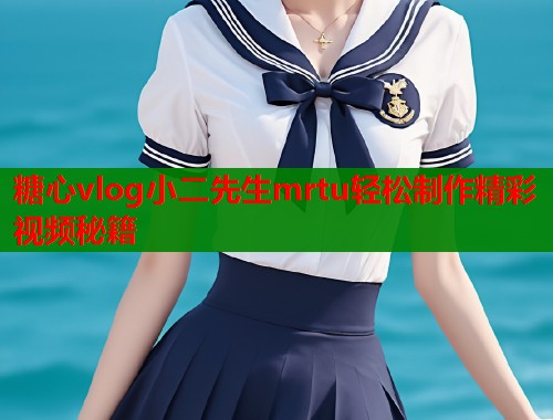 糖心vlog小二先生mrtu轻松制作精彩视频秘籍  第1张